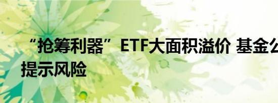 “抢筹利器”ETF大面积溢价 基金公司火线提示风险