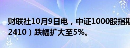 财联社10月9日电，中证1000股指期货（IM2410）跌幅扩大至5%。