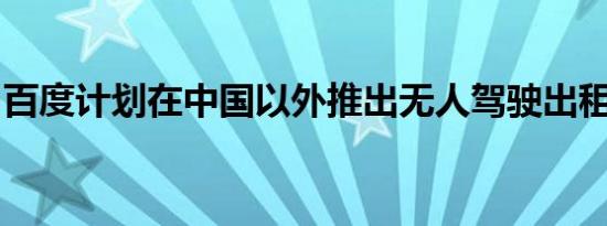 百度计划在中国以外推出无人驾驶出租车服务