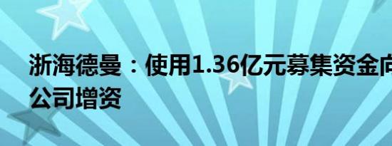 浙海德曼：使用1.36亿元募集资金向全资子公司增资