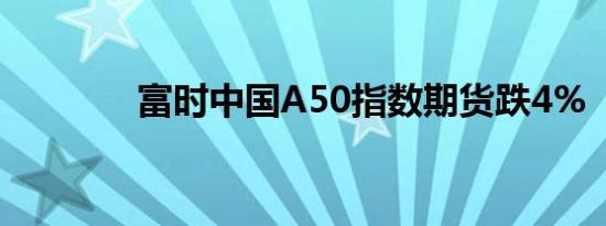 富时中国A50指数期货跌4%