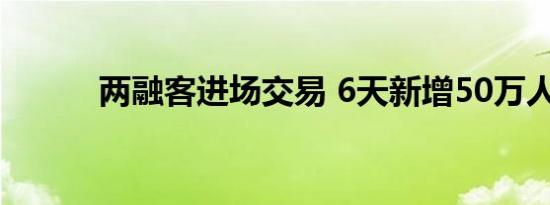 两融客进场交易 6天新增50万人