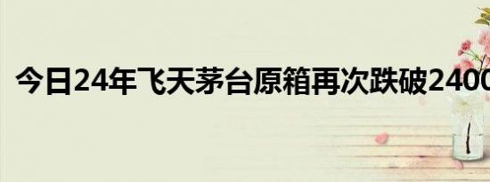 今日24年飞天茅台原箱再次跌破2400元/瓶