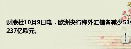 财联社10月9日电，欧洲央行称外汇储备减少51亿欧元至3,237亿欧元。