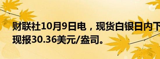 财联社10月9日电，现货白银日内下跌1%，现报30.36美元/盎司。