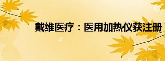 戴维医疗：医用加热仪获注册