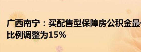 广西南宁：买配售型保障房公积金最低首付款比例调整为15%