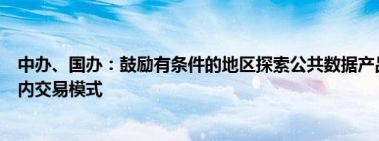 中办、国办：鼓励有条件的地区探索公共数据产品和服务场内交易模式