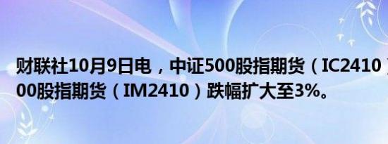 财联社10月9日电，中证500股指期货（IC2410）、中证1000股指期货（IM2410）跌幅扩大至3%。