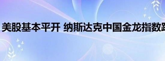 美股基本平开 纳斯达克中国金龙指数跌近3%