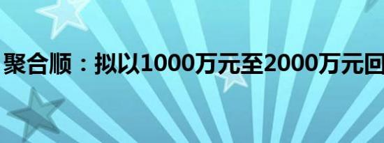 聚合顺：拟以1000万元至2000万元回购股份