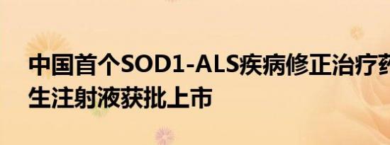 中国首个SOD1-ALS疾病修正治疗药物托夫生注射液获批上市