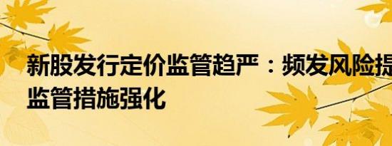 新股发行定价监管趋严：频发风险提示 自律监管措施强化