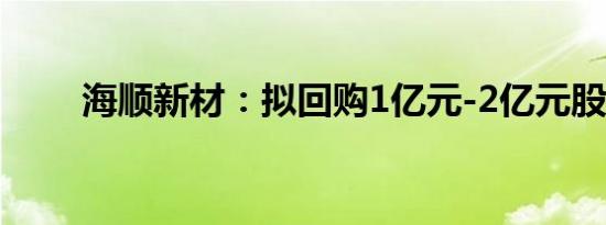 海顺新材：拟回购1亿元-2亿元股份