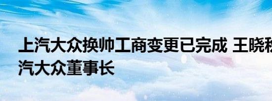 上汽大众换帅工商变更已完成 王晓秋接任上汽大众董事长