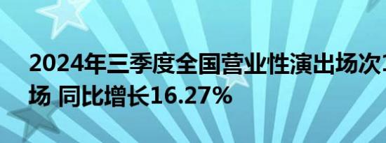 2024年三季度全国营业性演出场次17.33万场 同比增长16.27%