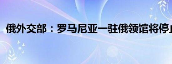 俄外交部：罗马尼亚一驻俄领馆将停止工作