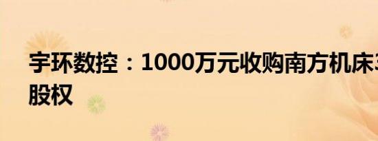 宇环数控：1000万元收购南方机床33.33%股权