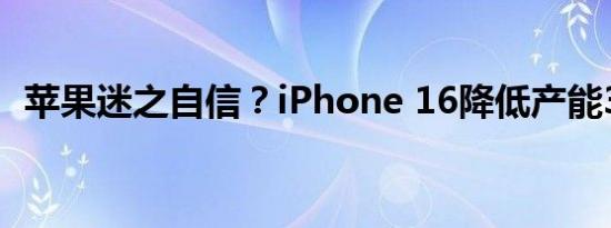 苹果迷之自信？iPhone 16降低产能300万