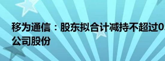 移为通信：股东拟合计减持不超过0.5168%公司股份