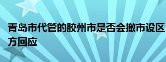 青岛市代管的胶州市是否会撤市设区？当地官方回应