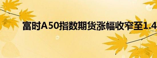 富时A50指数期货涨幅收窄至1.4%