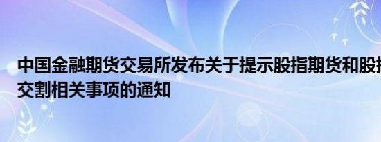 中国金融期货交易所发布关于提示股指期货和股指期权合约交割相关事项的通知