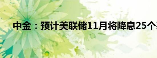 中金：预计美联储11月将降息25个基点