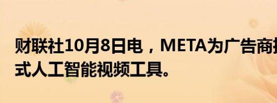 财联社10月8日电，META为广告商推出生成式人工智能视频工具。