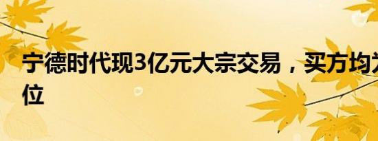 宁德时代现3亿元大宗交易，买方均为机构席位