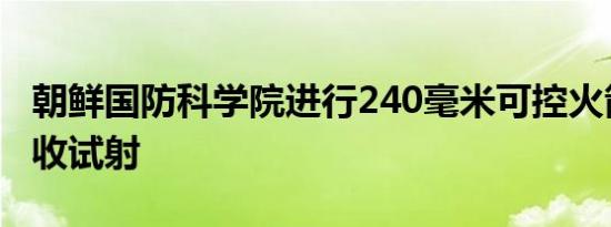 朝鲜国防科学院进行240毫米可控火箭炮弹验收试射