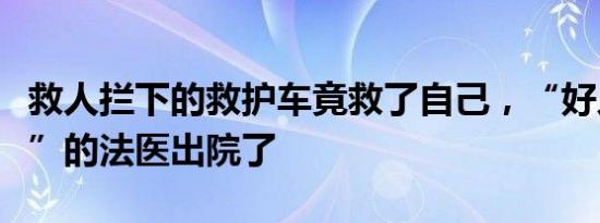 救人拦下的救护车竟救了自己，“好人有好报”的法医出院了