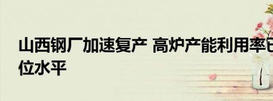 山西钢厂加速复产 高炉产能利用率已升至高位水平