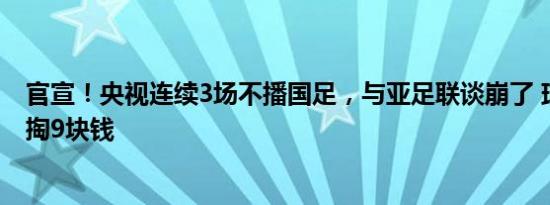 官宣！央视连续3场不播国足，与亚足联谈崩了 球迷要看得掏9块钱