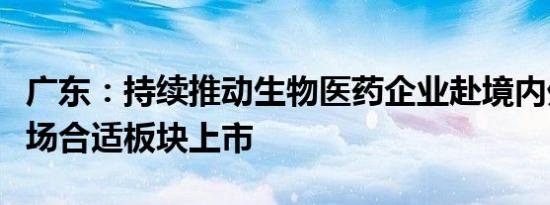 广东：持续推动生物医药企业赴境内外资本市场合适板块上市