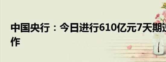 中国央行：今日进行610亿元7天期逆回购操作