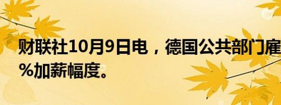 财联社10月9日电，德国公共部门雇员寻求8%加薪幅度。