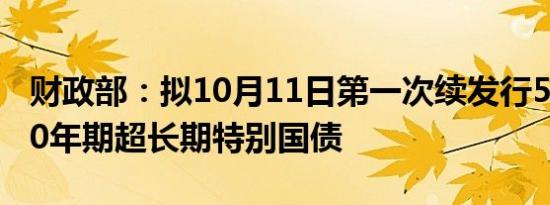 财政部：拟10月11日第一次续发行500亿元30年期超长期特别国债