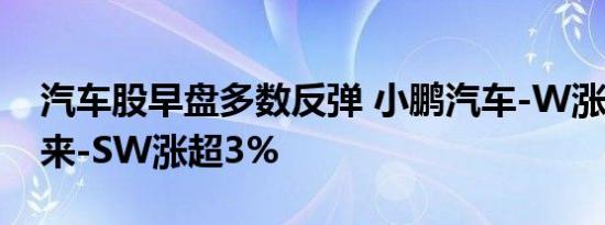 汽车股早盘多数反弹 小鹏汽车-W涨逾7%蔚来-SW涨超3%