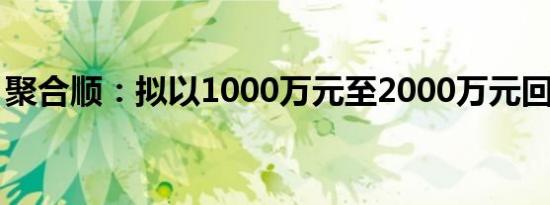 聚合顺：拟以1000万元至2000万元回购股份