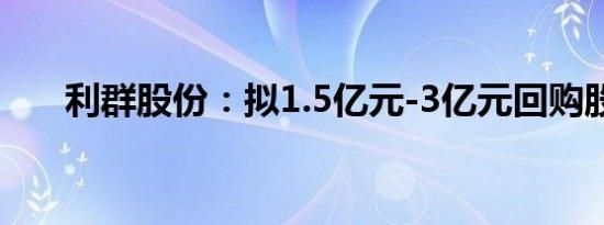 利群股份：拟1.5亿元-3亿元回购股份