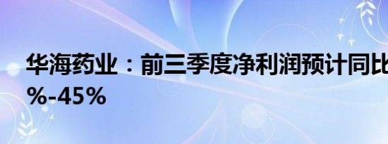 华海药业：前三季度净利润预计同比增长37%-45%