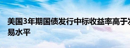 美国3年期国债发行中标收益率高于发行前交易水平