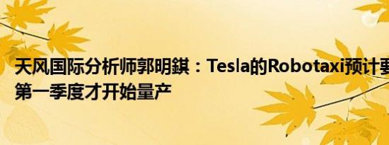 天风国际分析师郭明錤：Tesla的Robotaxi预计要到2027年第一季度才开始量产