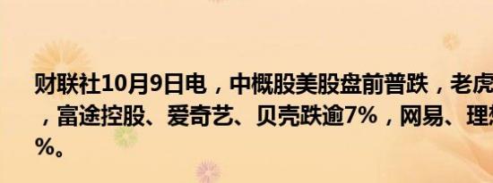 财联社10月9日电，中概股美股盘前普跌，老虎证券跌逾9%，富途控股、爱奇艺、贝壳跌逾7%，网易、理想汽车跌逾5%。