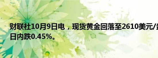 财联社10月9日电，现货黄金回落至2610美元/盎司下方，日内跌0.45%。