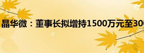 晶华微：董事长拟增持1500万元至3000万元