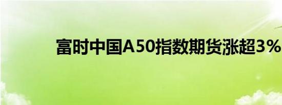 富时中国A50指数期货涨超3%