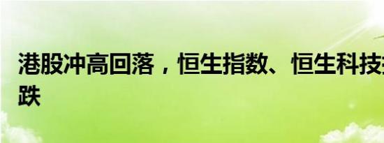 港股冲高回落，恒生指数、恒生科技指数均转跌