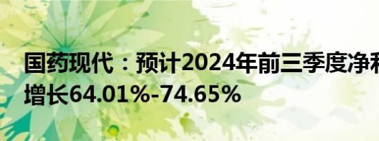 国药现代：预计2024年前三季度净利润同比增长64.01%-74.65%